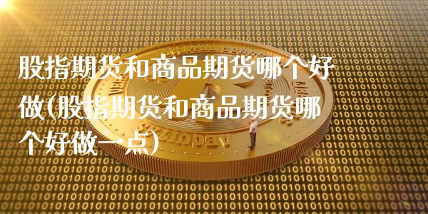 股指期货和商品期货哪个好做(股指期货和商品期货哪个好做一点)_https://www.boyangwujin.com_期货直播间_第1张