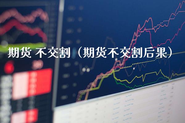 期货 不交割（期货不交割后果）_https://www.boyangwujin.com_期货直播间_第1张