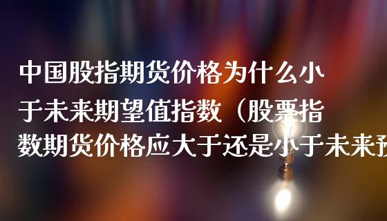 中国股指期货价格为什么小于未来期望值指数（股票指数期货价格应大于还是小于未来预期）