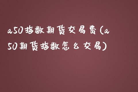 a50指数期货交易费(a50期货指数怎么交易)_https://www.boyangwujin.com_原油直播间_第1张