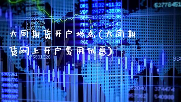 大同期货开户地点(大同期货网上开户费用优惠)_https://www.boyangwujin.com_白银期货_第1张