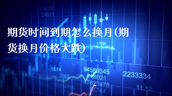 期货时间到期怎么换月(期货换月价格大跌)
