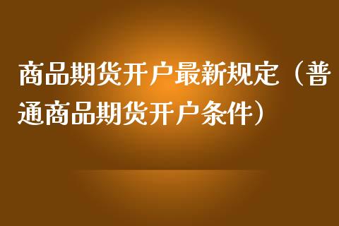 商品期货开户最新规定（普通商品期货开户条件）_https://www.boyangwujin.com_期货直播间_第1张