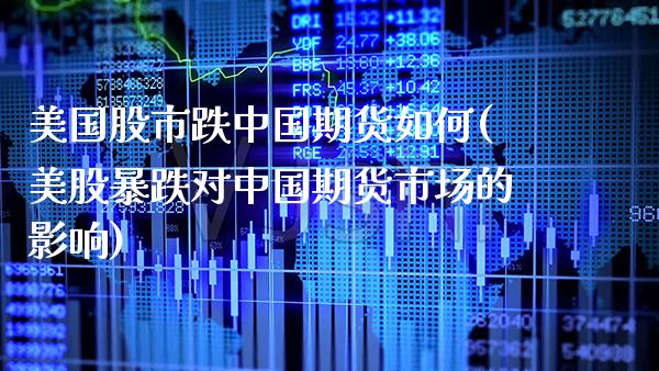 美国股市跌中国期货如何(美股暴跌对中国期货市场的影响)_https://www.boyangwujin.com_期货直播间_第1张