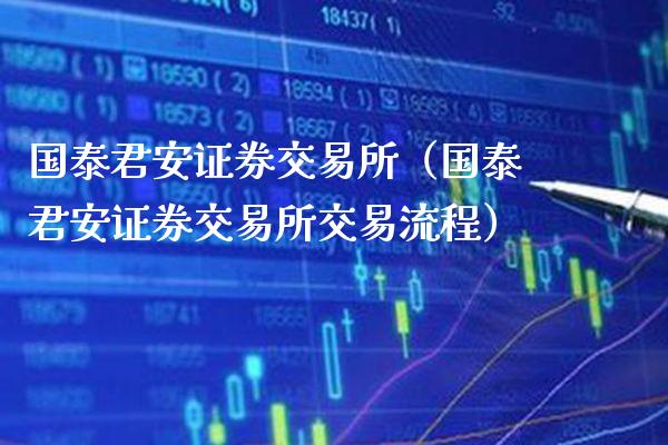 国泰君安证券交易所（国泰君安证券交易所交易流程）_https://www.boyangwujin.com_期货直播间_第1张