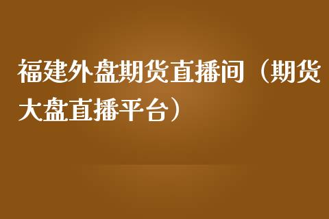 福建外盘期货直播间（期货大盘直播平台）_https://www.boyangwujin.com_期货直播间_第1张
