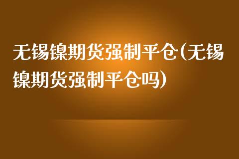 无锡镍期货强制平仓(无锡镍期货强制平仓吗)_https://www.boyangwujin.com_原油期货_第1张