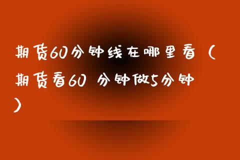 期货60分钟线在哪里看（期货看60 分钟做5分钟）_https://www.boyangwujin.com_期货直播间_第1张