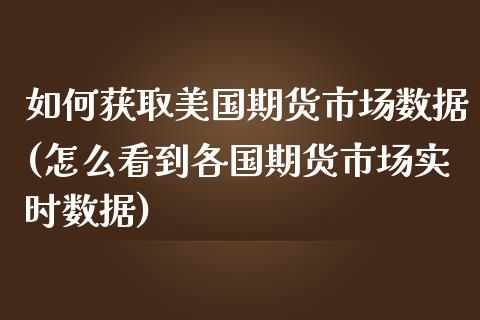 如何获取美国期货市场数据(怎么看到各国期货市场实时数据)_https://www.boyangwujin.com_期货直播间_第1张