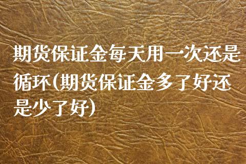期货保证金每天用一次还是循环(期货保证金多了好还是少了好)_https://www.boyangwujin.com_黄金期货_第1张