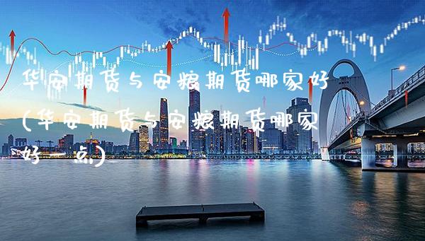 华安期货与安粮期货哪家好(华安期货与安粮期货哪家好一点)