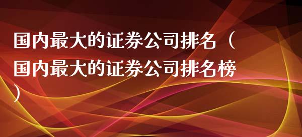 国内最大的证券公司排名（国内最大的证券公司排名榜）_https://www.boyangwujin.com_期货直播间_第1张