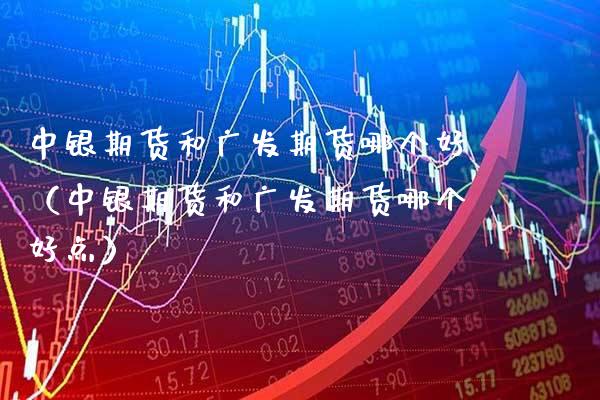 中银期货和广发期货哪个好（中银期货和广发期货哪个好点）_https://www.boyangwujin.com_期货直播间_第1张