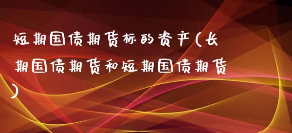 短期国债期货标的资产(长期国债期货和短期国债期货)_https://www.boyangwujin.com_期货直播间_第1张