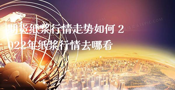 期货纸浆行情走势如何 2022年纸浆行情去哪看
