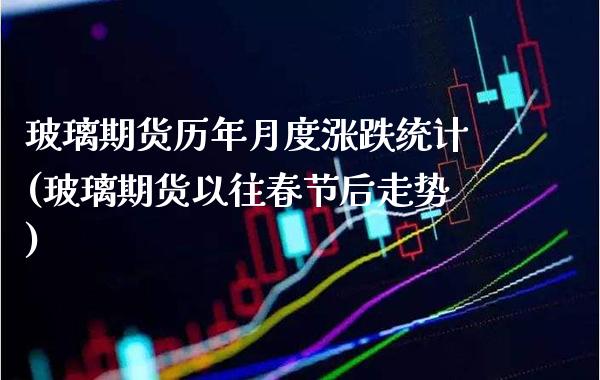 玻璃期货历年月度涨跌统计(玻璃期货以往春节后走势)_https://www.boyangwujin.com_期货直播间_第1张