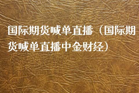国际期货喊单直播（国际期货喊单直播中金财经）_https://www.boyangwujin.com_期货直播间_第1张