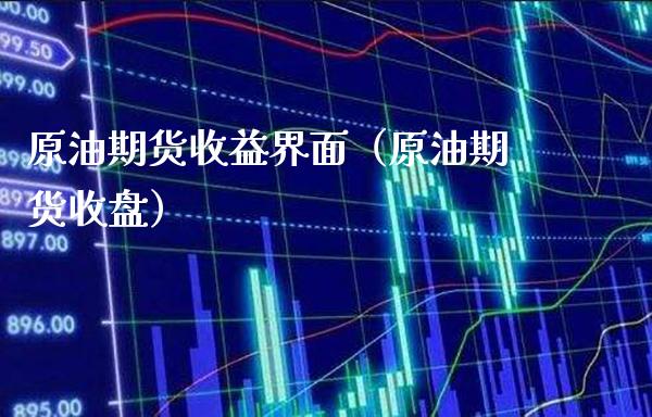 原油期货收益界面（原油期货收盘）
