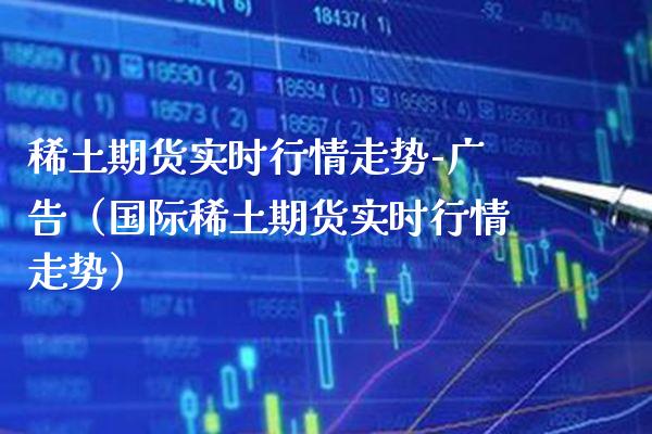稀土期货实时行情走势-广告（国际稀土期货实时行情走势）