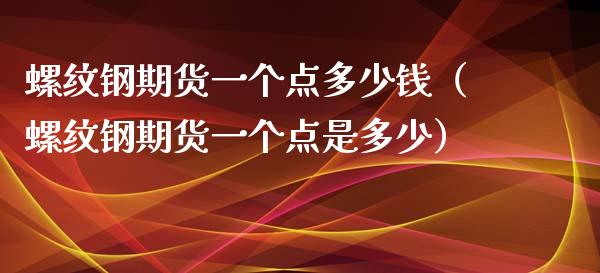 螺纹钢期货一个点多少钱（螺纹钢期货一个点是多少）