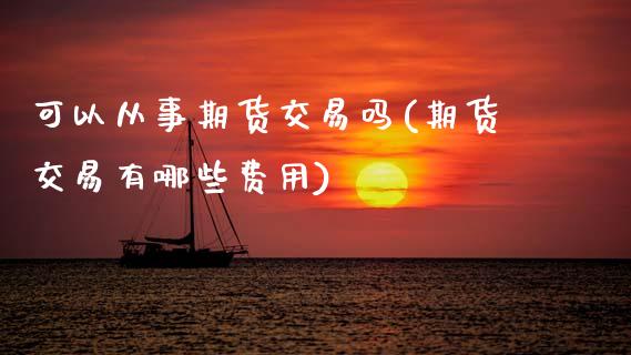 可以从事期货交易吗(期货交易有哪些费用)
