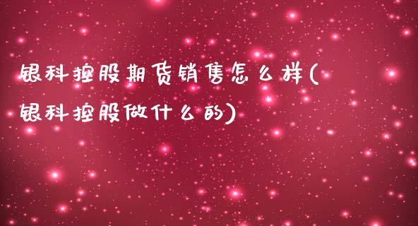 银科控股期货销售怎么样(银科控股做什么的)