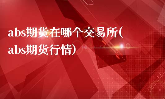 abs期货在哪个交易所(abs期货行情)