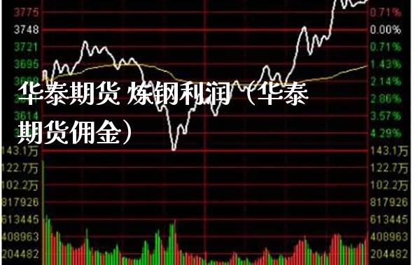 华泰期货 炼钢利润（华泰期货佣金）_https://www.boyangwujin.com_期货直播间_第1张