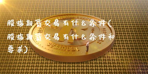 股指期货交易有什么条件(股指期货交易有什么条件和要求)_https://www.boyangwujin.com_期货直播间_第1张