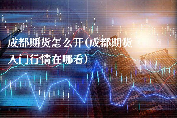 成都期货怎么开(成都期货入门行情在哪看)_https://www.boyangwujin.com_黄金期货_第1张