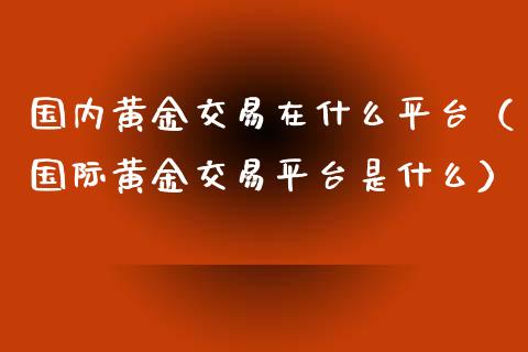 国内黄金交易在什么平台（国际黄金交易平台是什么）_https://www.boyangwujin.com_期货直播间_第1张