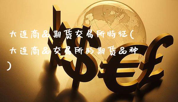 大连商品期货交易所特征(大连商品交易所的期货品种)_https://www.boyangwujin.com_原油直播间_第1张