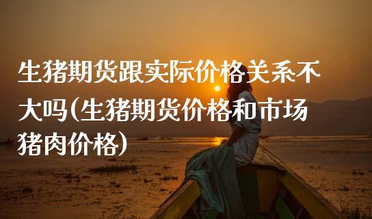 生猪期货跟实际价格关系不大吗(生猪期货价格和市场猪肉价格)_https://www.boyangwujin.com_期货直播间_第1张