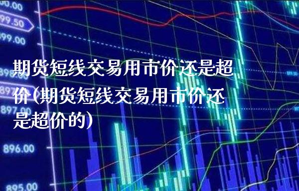 期货短线交易用市价还是超价(期货短线交易用市价还是超价的)_https://www.boyangwujin.com_期货直播间_第1张