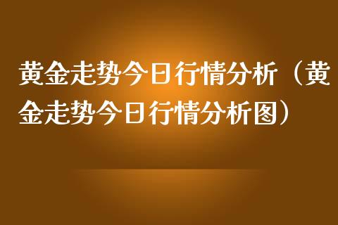 黄金走势今日行情分析（黄金走势今日行情分析图）