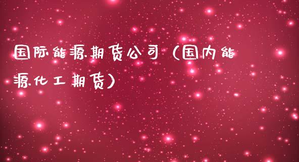 国际能源期货公司（国内能源化工期货）_https://www.boyangwujin.com_期货直播间_第1张