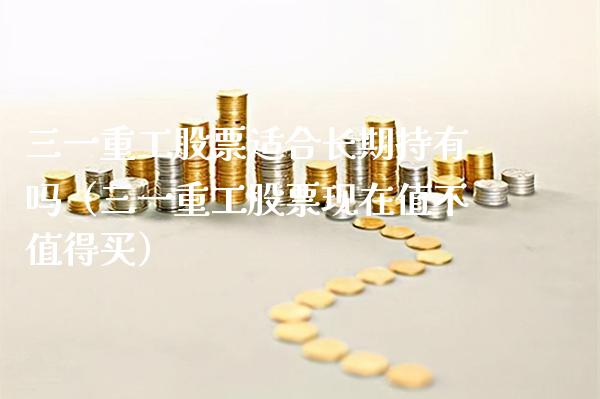 三一重工股票适合长期持有吗（三一重工股票现在值不值得买）