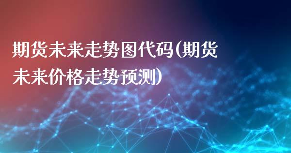 期货未来走势图代码(期货未来价格走势预测)