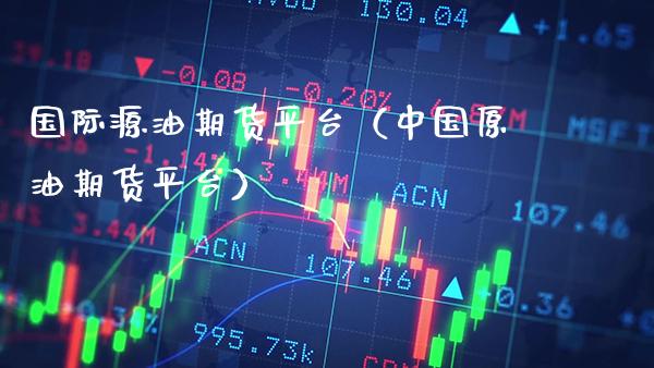 国际源油期货平台（中国原油期货平台）_https://www.boyangwujin.com_原油期货_第1张