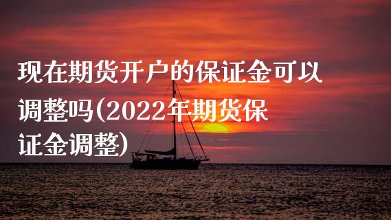 现在期货开户的保证金可以调整吗(2022年期货保证金调整)