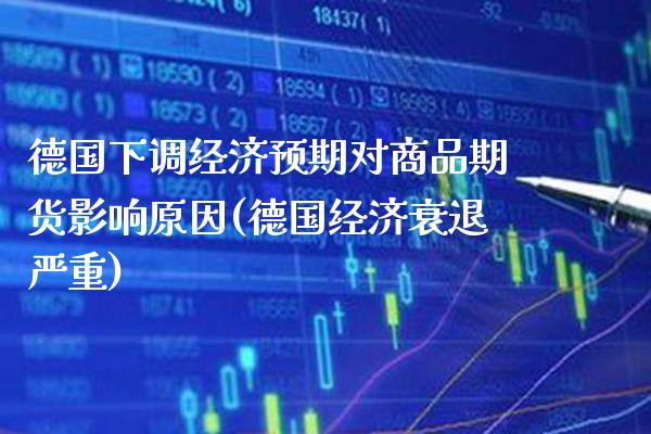 德国下调经济预期对商品期货影响原因(德国经济衰退严重)_https://www.boyangwujin.com_原油直播间_第1张