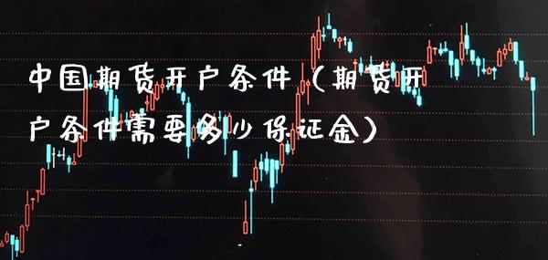 中国期货开户条件（期货开户条件需要多少保证金）_https://www.boyangwujin.com_期货直播间_第1张