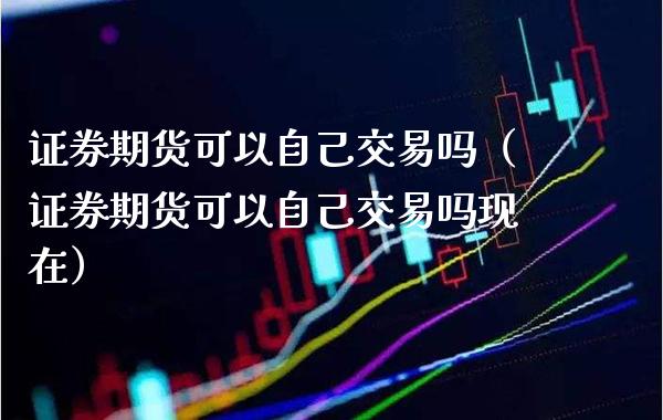 证券期货可以自己交易吗（证券期货可以自己交易吗现在）_https://www.boyangwujin.com_原油期货_第1张