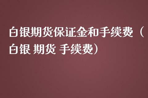 白银期货保证金和手续费（白银 期货 手续费）