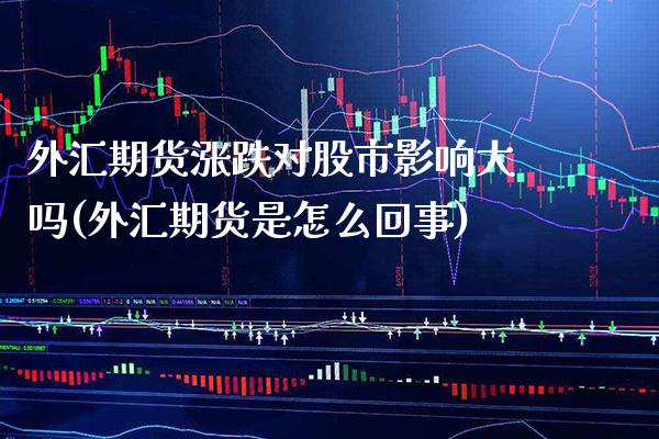 外汇期货涨跌对股市影响大吗(外汇期货是怎么回事)