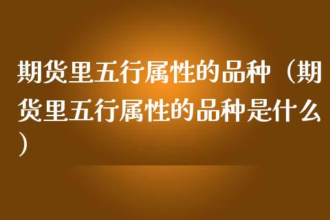 期货里五行属性的品种（期货里五行属性的品种是什么）_https://www.boyangwujin.com_期货直播间_第1张