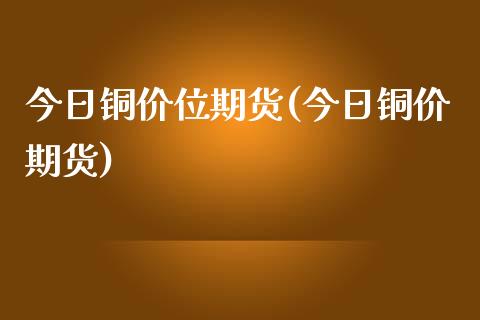 今日铜价位期货(今日铜价期货)_https://www.boyangwujin.com_原油期货_第1张