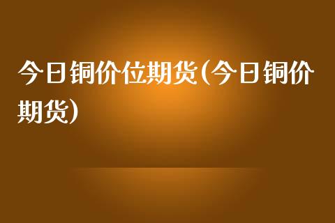 今日铜价位期货(今日铜价期货)