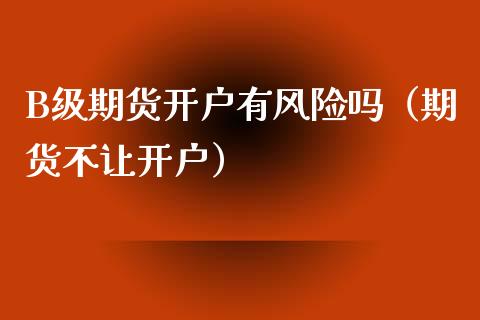 B级期货开户有风险吗（期货不让开户）_https://www.boyangwujin.com_期货直播间_第1张