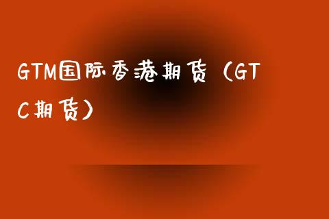 GTM国际香港期货（GTC期货）_https://www.boyangwujin.com_黄金期货_第1张